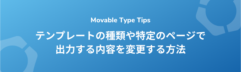 【Movable Type】テンプレートの種類や特定のページで出力する内容を変更する方法